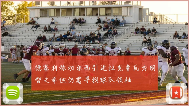 德塞利称切尔西引进拉克鲁瓦为明智之举但仍需寻找球队领袖