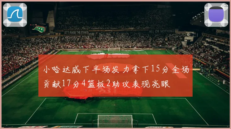 小哈达威下半场发力拿下15分全场贡献17分4篮板2助攻表现亮眼