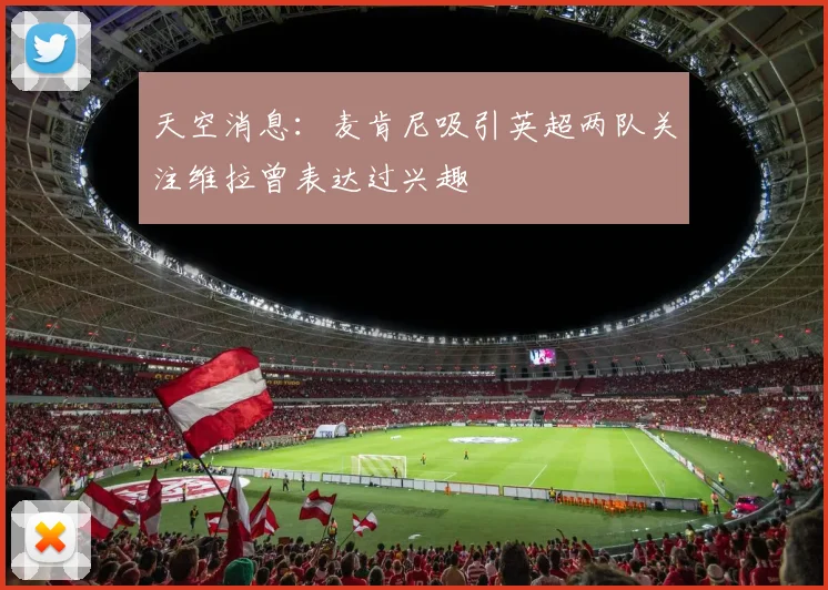 天空消息：麦肯尼吸引英超两队关注维拉曾表达过兴趣