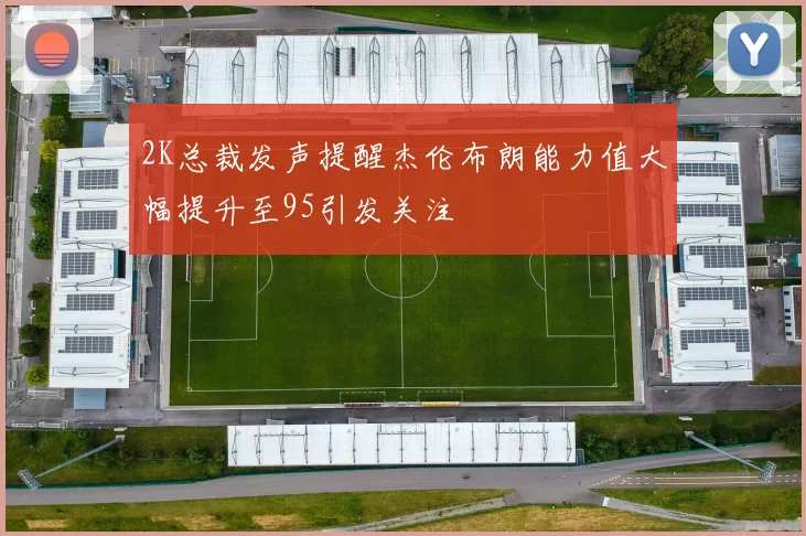 2K总裁发声提醒杰伦布朗能力值大幅提升至95引发关注