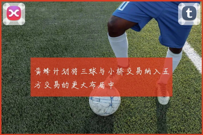 黄蜂计划将三球与小桥交易纳入五方交易的更大布局中