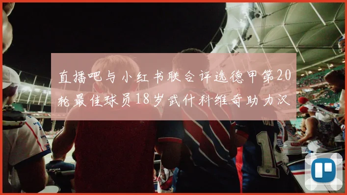 直播吧与小红书联合评选德甲第20轮最佳球员18岁武什科维奇助力汉堡逼平拜仁