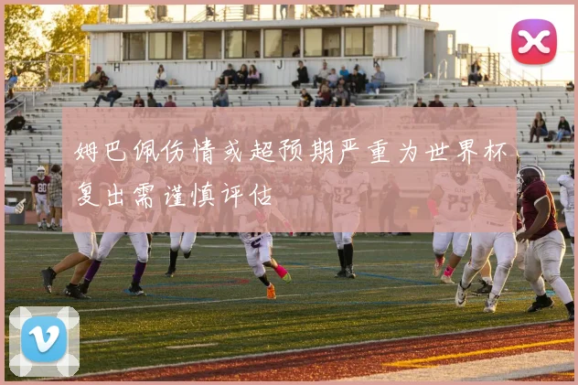 姆巴佩伤情或超预期严重为世界杯复出需谨慎评估