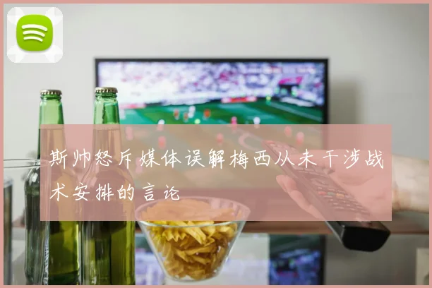 斯帅怒斥媒体误解梅西从未干涉战术安排的言论