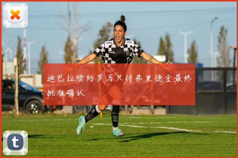 迪巴拉续约罗马只待弗里德金最终批准确认