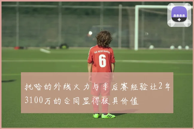 托哈的外线火力与季后赛经验让2年3100万的合同显得极具价值