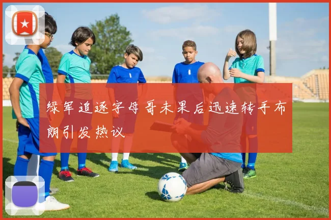 绿军追逐字母哥未果后迅速转手布朗引发热议