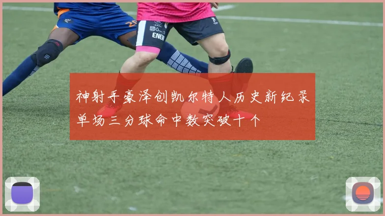 神射手豪泽创凯尔特人历史新纪录单场三分球命中数突破十个