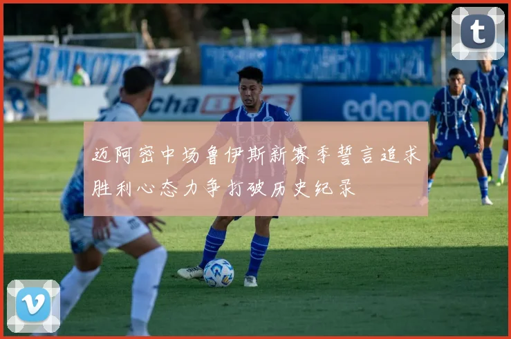 迈阿密中场鲁伊斯新赛季誓言追求胜利心态力争打破历史纪录
