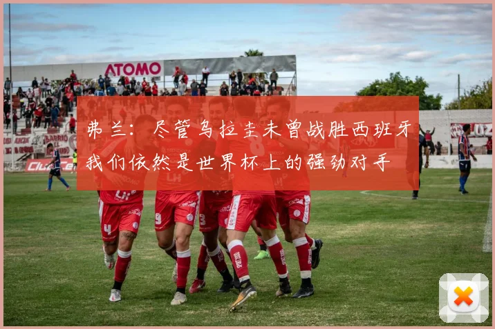弗兰：尽管乌拉圭未曾战胜西班牙我们依然是世界杯上的强劲对手