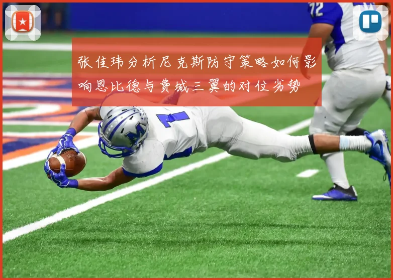 张佳玮分析尼克斯防守策略如何影响恩比德与费城三翼的对位劣势