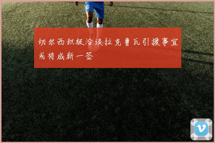 切尔西积极洽谈拉克鲁瓦引援事宜或将成新一签