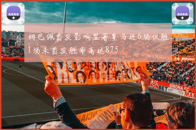 姆巴佩首发影响显著皇马近6场仅胜1场未首发胜率高达875