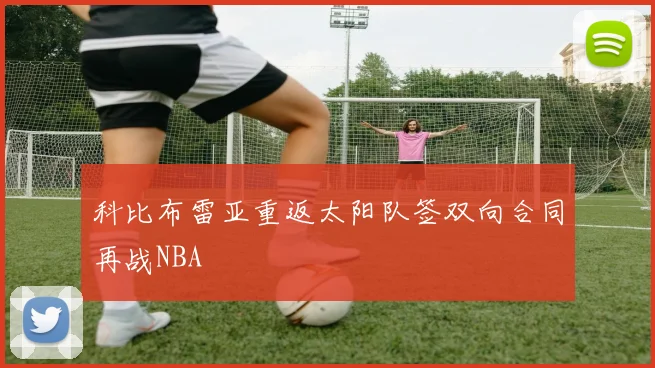 科比布雷亚重返太阳队签双向合同再战NBA